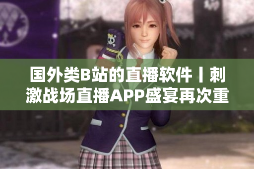 國外類B站的直播軟件丨刺激戰(zhàn)場(chǎng)直播APP盛宴再次重現(xiàn)