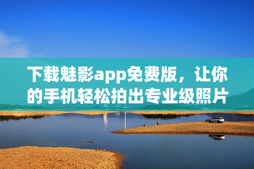 下載魅影app免費(fèi)版，讓你的手機(jī)輕松拍出專業(yè)級(jí)照片！