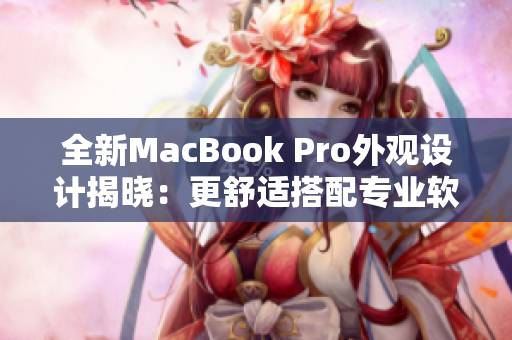 全新MacBook Pro外觀設(shè)計(jì)揭曉：更舒適搭配專業(yè)軟件，提升工作效率