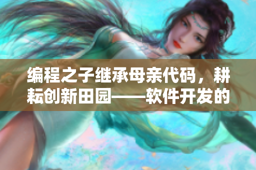 編程之子繼承母親代碼，耕耘創(chuàng)新田園——軟件開發(fā)的家族傳承
