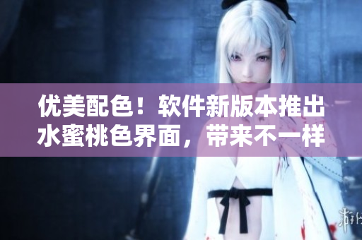 優(yōu)美配色！軟件新版本推出水蜜桃色界面，帶來不一樣的使用體驗