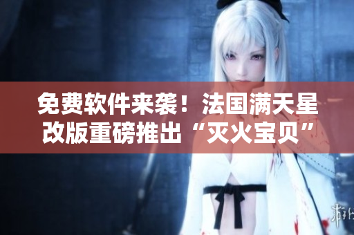免費(fèi)軟件來襲！法國滿天星改版重磅推出“滅火寶貝”軟件