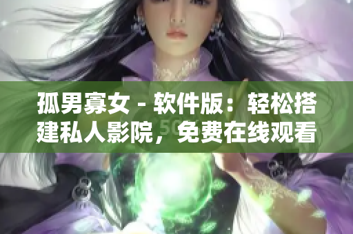 孤男寡女 - 軟件版：輕松搭建私人影院，免費(fèi)在線觀看熱門電視??！