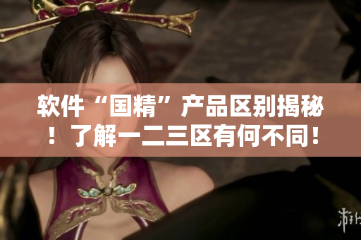軟件“國精”產品區(qū)別揭秘！了解一二三區(qū)有何不同！
