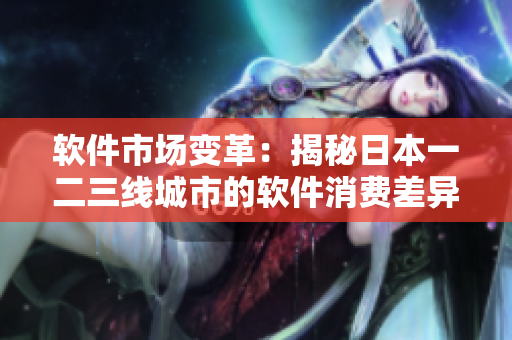 軟件市場(chǎng)變革：揭秘日本一二三線城市的軟件消費(fèi)差異