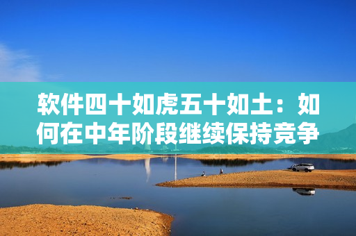 軟件四十如虎五十如土：如何在中年階段繼續(xù)保持競(jìng)爭力？