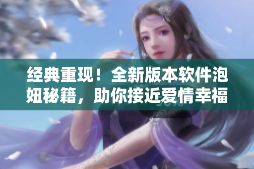 經(jīng)典重現(xiàn)！全新版本軟件泡妞秘籍，助你接近愛(ài)情幸福