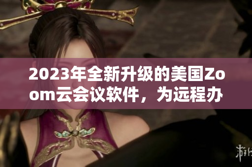 2023年全新升級的美國Zoom云會議軟件，為遠(yuǎn)程辦公打造高效溝通平臺