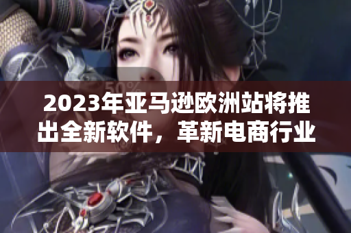 2023年亞馬遜歐洲站將推出全新軟件，革新電商行業(yè)