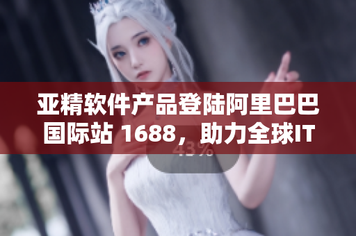 亞精軟件產(chǎn)品登陸阿里巴巴國(guó)際站 1688，助力全球IT領(lǐng)域發(fā)展