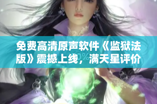 免費(fèi)高清原聲軟件《監(jiān)獄法版》震撼上線，滿天星評(píng)價(jià)超高