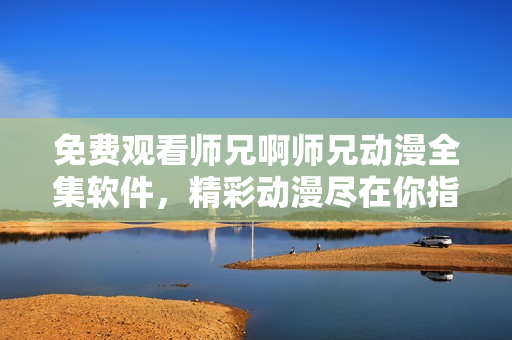免費(fèi)觀看師兄啊師兄動(dòng)漫全集軟件，精彩動(dòng)漫盡在你指尖