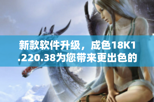 新款軟件升級(jí)，成色18K1.220.38為您帶來(lái)更出色的使用體驗(yàn)