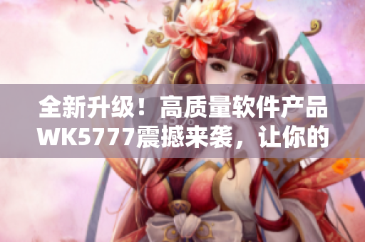 全新升級(jí)！高質(zhì)量軟件產(chǎn)品WK5777震撼來(lái)襲，讓你的工作效率翻倍