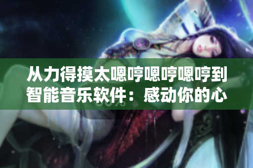從力得摸太嗯哼嗯哼嗯哼到智能音樂軟件：感動你的心靈
