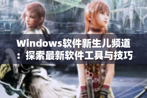 Windows軟件新生兒頻道：探索最新軟件工具與技巧