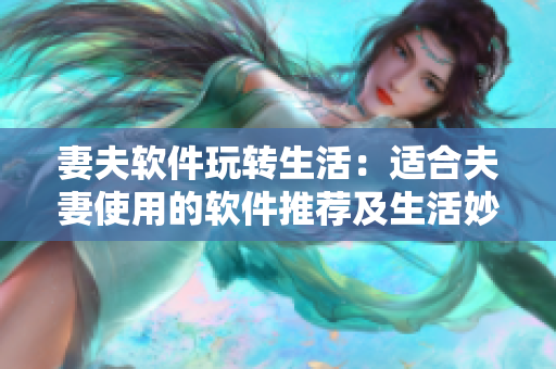 妻夫軟件玩轉(zhuǎn)生活：適合夫妻使用的軟件推薦及生活妙招，快來(lái)了解！