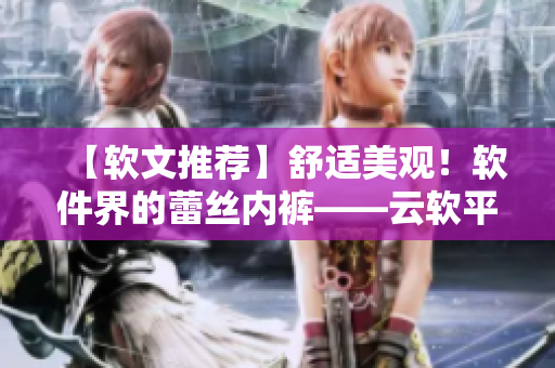 【軟文推薦】舒適美觀！軟件界的蕾絲內褲——云軟平臺上線