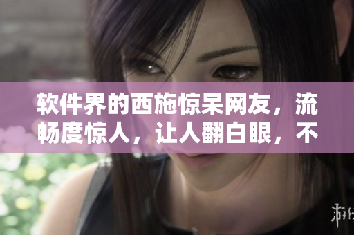 軟件界的西施驚呆網(wǎng)友，流暢度驚人，讓人翻白眼，不信你咬咬這個(gè)鐵球