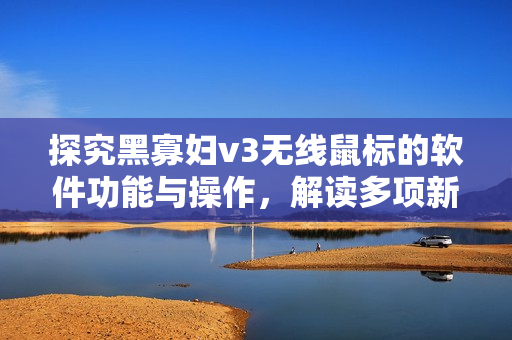 探究黑寡婦v3無線鼠標(biāo)的軟件功能與操作，解讀多項(xiàng)新特性！