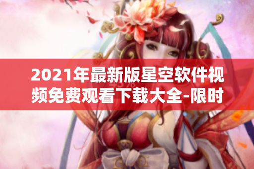 2021年最新版星空軟件視頻免費觀看下載大全-限時優(yōu)惠！