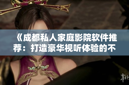 《成都私人家庭影院軟件推薦：打造豪華視聽體驗(yàn)的不二之選》