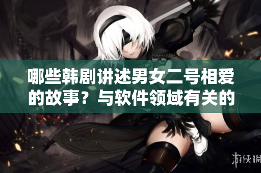 哪些韓劇講述男女二號(hào)相愛的故事？與軟件領(lǐng)域有關(guān)的情節(jié)梗概速覽！
