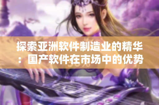 探索亞洲軟件制造業(yè)的精華：國(guó)產(chǎn)軟件在市場(chǎng)中的優(yōu)勢(shì)與前景展望