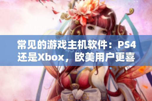 常見的游戲主機(jī)軟件：PS4還是Xbox，歐美用戶更喜歡哪一個(gè)？