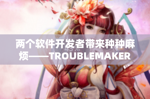 兩個(gè)軟件開發(fā)者帶來種種麻煩——TROUBLEMAKER的故事