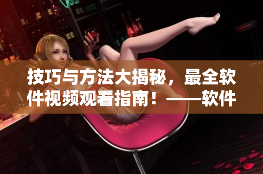 技巧與方法大揭秘，最全軟件視頻觀看指南！——軟件視頻觀看技巧全解析