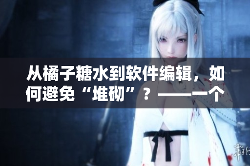 從橘子糖水到軟件編輯，如何避免“堆砌”？——一個(gè)編輯的經(jīng)驗(yàn)分享