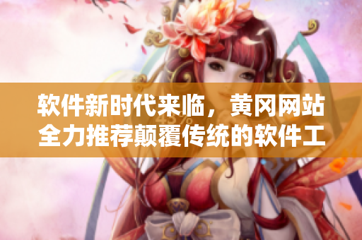 軟件新時(shí)代來臨，黃岡網(wǎng)站全力推薦顛覆傳統(tǒng)的軟件工具