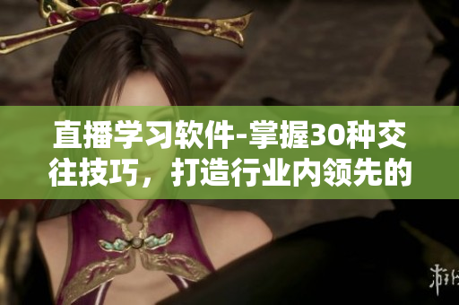 直播學(xué)習(xí)軟件-掌握30種交往技巧，打造行業(yè)內(nèi)領(lǐng)先的人脈圈!