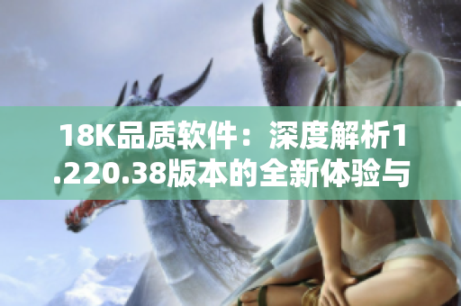18K品質(zhì)軟件：深度解析1.220.38版本的全新體驗(yàn)與功能優(yōu)化