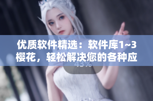 優(yōu)質(zhì)軟件精選：軟件庫1~3櫻花，輕松解決您的各種應用需求