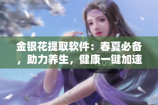 金銀花提取軟件：春夏必備，助力養(yǎng)生，健康一鍵加速