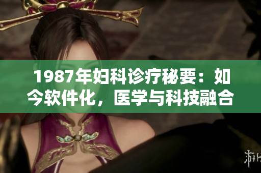 1987年婦科診療秘要：如今軟件化，醫(yī)學與科技融合引領(lǐng)診療進步