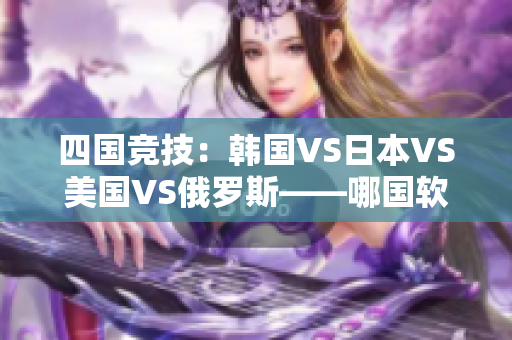 四國競技：韓國VS日本VS美國VS俄羅斯——哪國軟件行業(yè)更具競爭力？
