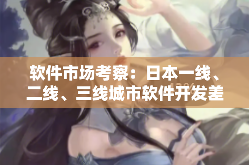軟件市場(chǎng)考察：日本一線、二線、三線城市軟件開發(fā)差異調(diào)查
