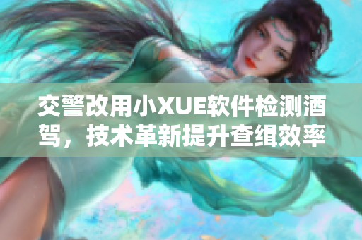 交警改用小XUE軟件檢測(cè)酒駕，技術(shù)革新提升查緝效率