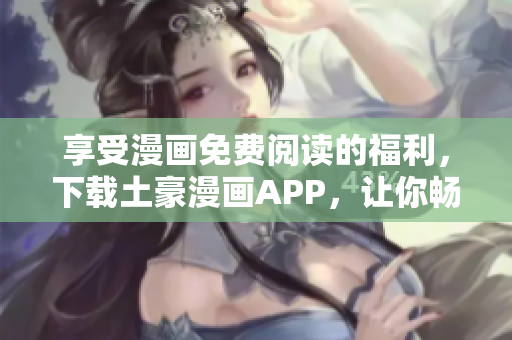 享受漫畫免費(fèi)閱讀的福利，下載土豪漫畫APP，讓你暢享海量動(dòng)漫資源。