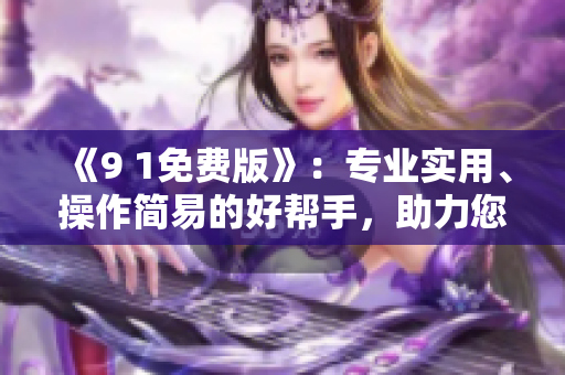 《9 1免費(fèi)版》：專(zhuān)業(yè)實(shí)用、操作簡(jiǎn)易的好幫手，助力您輕松處理軟件問(wèn)題