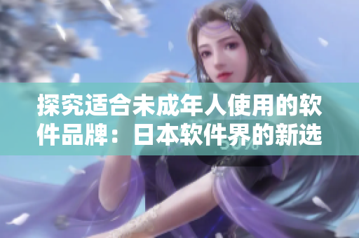 探究適合未成年人使用的軟件品牌：日本軟件界的新選擇