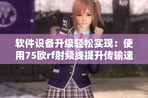 軟件設(shè)備升級(jí)輕松實(shí)現(xiàn)：使用75歐rf射頻線提升傳輸速度