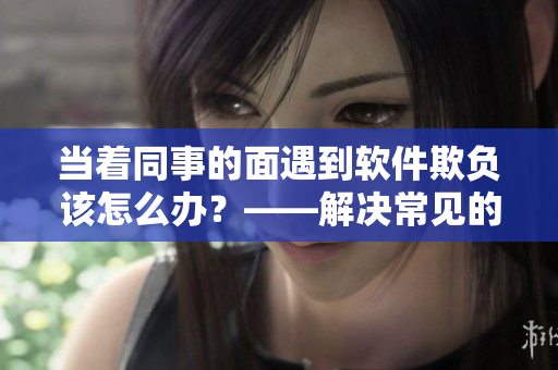 當(dāng)著同事的面遇到軟件欺負(fù)該怎么辦？——解決常見(jiàn)的軟件故障及錯(cuò)誤提示