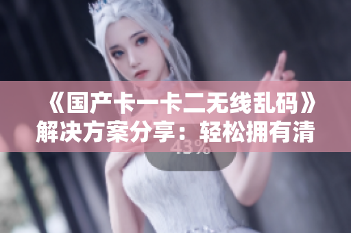 《國產(chǎn)卡一卡二無線亂碼》解決方案分享：輕松擁有清晰無誤的無線連接！