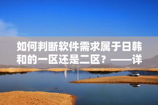 如何判斷軟件需求屬于日韓和的一區(qū)還是二區(qū)？——詳解軟件區(qū)域差異