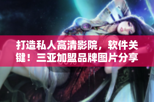 打造私人高清影院，軟件關(guān)鍵！三亞加盟品牌圖片分享