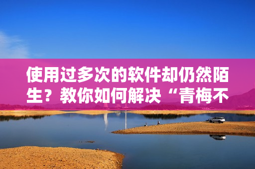 使用過多次的軟件卻仍然陌生？教你如何解決“青梅不經(jīng)”的問題！